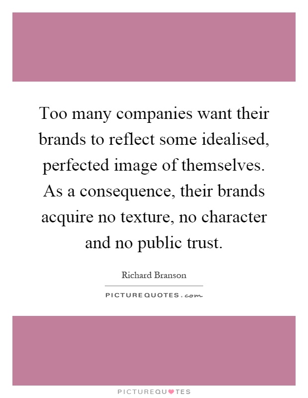 Too many companies want their brands to reflect some idealised, perfected image of themselves. As a consequence, their brands acquire no texture, no character and no public trust Picture Quote #1