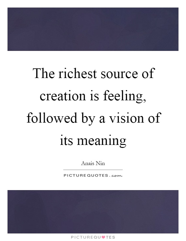 The richest source of creation is feeling, followed by a vision of its meaning Picture Quote #1