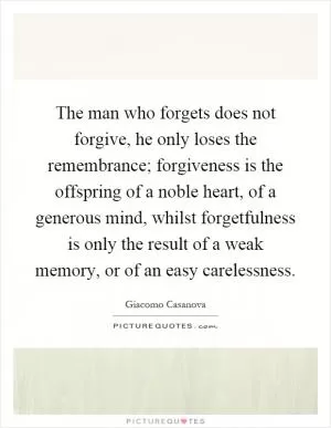 The man who forgets does not forgive, he only loses the remembrance; forgiveness is the offspring of a noble heart, of a generous mind, whilst forgetfulness is only the result of a weak memory, or of an easy carelessness Picture Quote #1