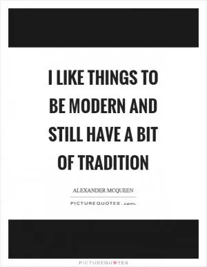 I like things to be modern and still have a bit of tradition Picture Quote #1