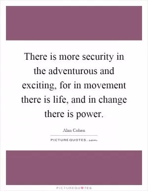 There is more security in the adventurous and exciting, for in movement there is life, and in change there is power Picture Quote #1