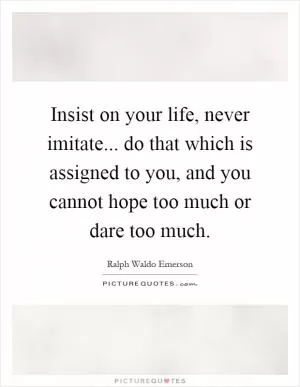 Insist on your life, never imitate... do that which is assigned to you, and you cannot hope too much or dare too much Picture Quote #1