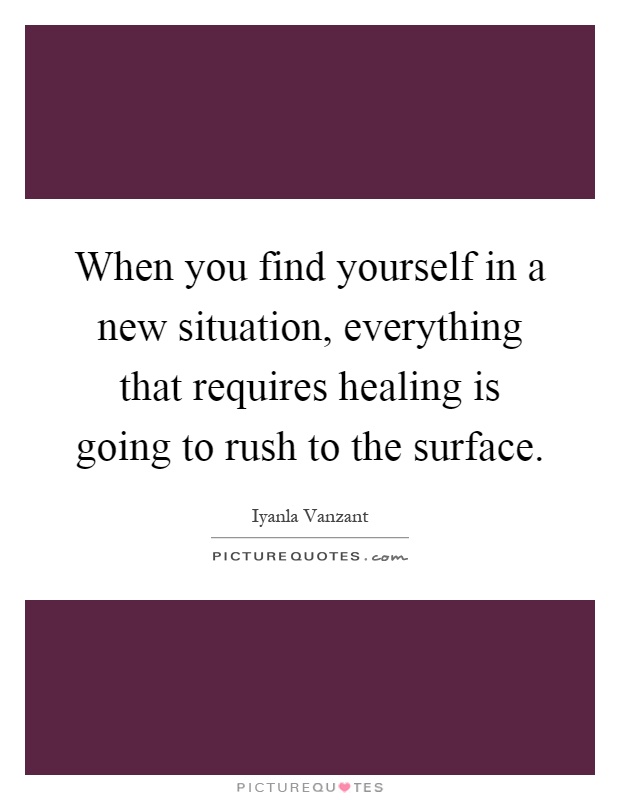 When you find yourself in a new situation, everything that requires healing is going to rush to the surface Picture Quote #1
