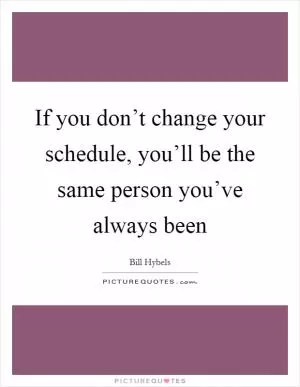 If you don’t change your schedule, you’ll be the same person you’ve always been Picture Quote #1