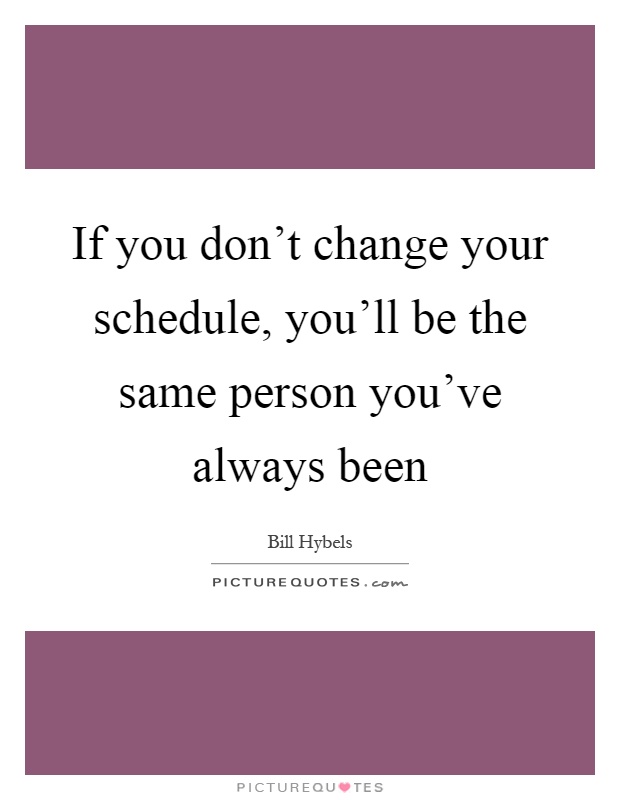 If you don't change your schedule, you'll be the same person you've always been Picture Quote #1