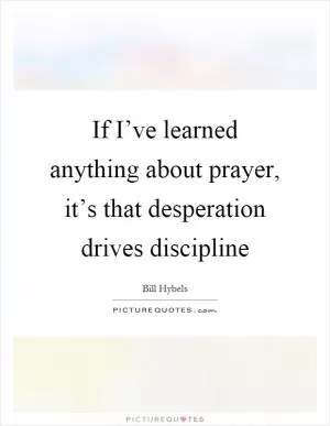 If I’ve learned anything about prayer, it’s that desperation drives discipline Picture Quote #1