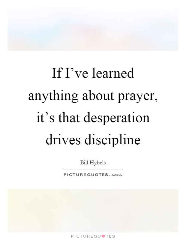 If I've learned anything about prayer, it's that desperation drives discipline Picture Quote #1