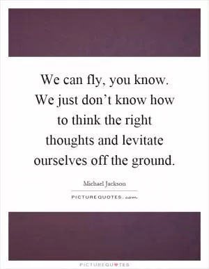 We can fly, you know. We just don’t know how to think the right thoughts and levitate ourselves off the ground Picture Quote #1