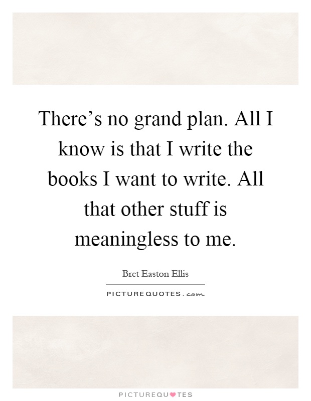 There's no grand plan. All I know is that I write the books I want to write. All that other stuff is meaningless to me Picture Quote #1