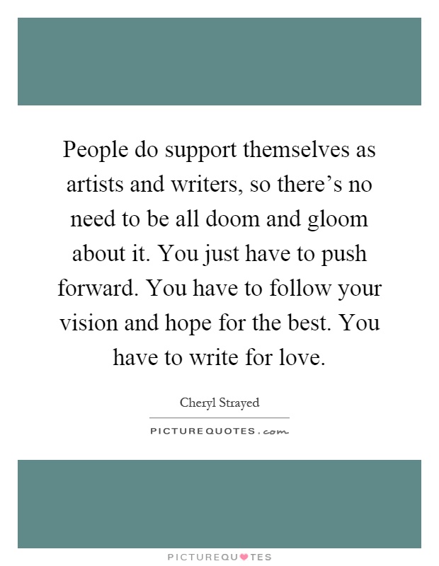 People do support themselves as artists and writers, so there's no need to be all doom and gloom about it. You just have to push forward. You have to follow your vision and hope for the best. You have to write for love Picture Quote #1