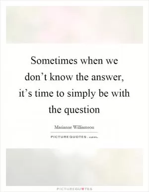 Sometimes when we don’t know the answer, it’s time to simply be with the question Picture Quote #1