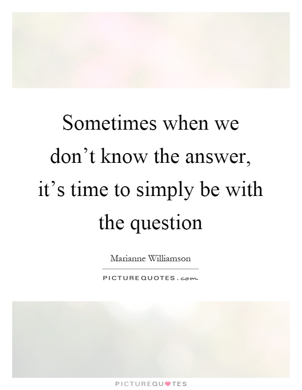 Sometimes when we don't know the answer, it's time to simply be with the question Picture Quote #1