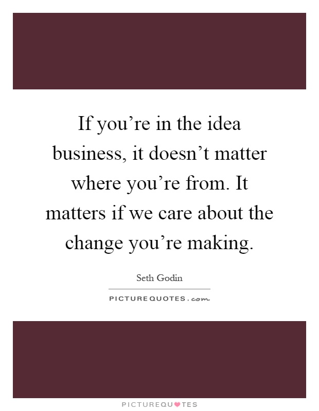 If you're in the idea business, it doesn't matter where you're from. It matters if we care about the change you're making Picture Quote #1