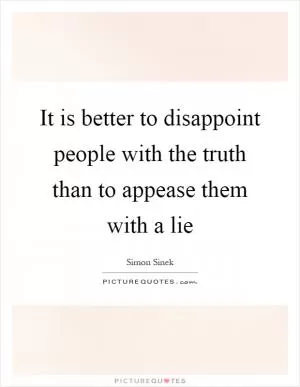 It is better to disappoint people with the truth than to appease them with a lie Picture Quote #1
