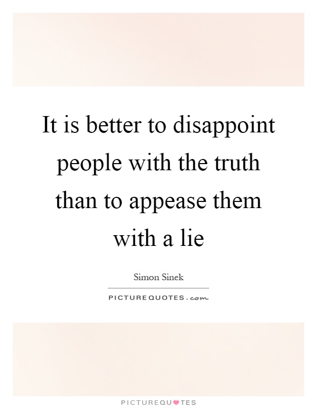 It is better to disappoint people with the truth than to appease them with a lie Picture Quote #1