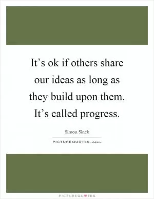 It’s ok if others share our ideas as long as they build upon them. It’s called progress Picture Quote #1