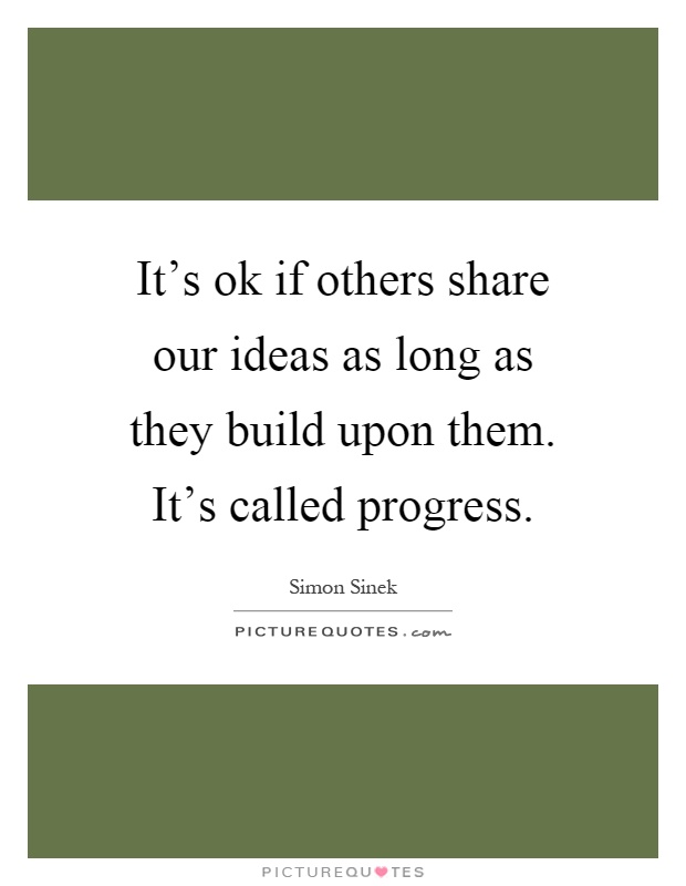 It's ok if others share our ideas as long as they build upon them. It's called progress Picture Quote #1