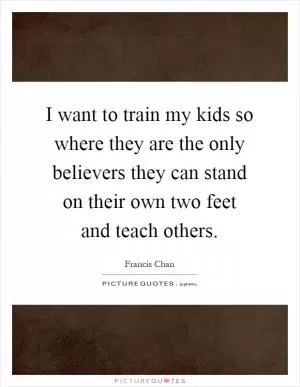 I want to train my kids so where they are the only believers they can stand on their own two feet and teach others Picture Quote #1