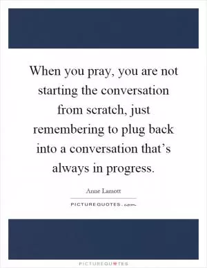 When you pray, you are not starting the conversation from scratch, just remembering to plug back into a conversation that’s always in progress Picture Quote #1