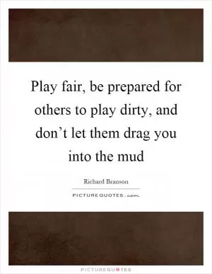 Play fair, be prepared for others to play dirty, and don’t let them drag you into the mud Picture Quote #1