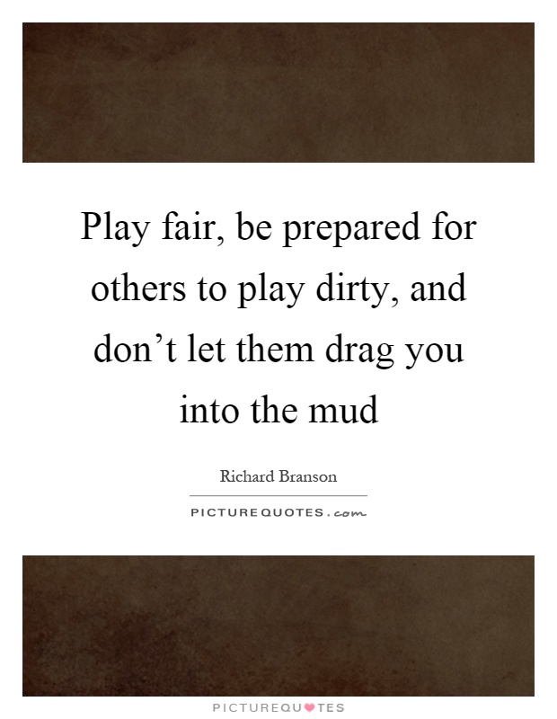 Play fair, be prepared for others to play dirty, and don't let them drag you into the mud Picture Quote #1