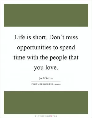 Life is short. Don’t miss opportunities to spend time with the people that you love Picture Quote #1