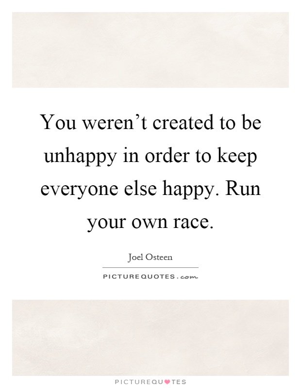 You weren't created to be unhappy in order to keep everyone else happy. Run your own race Picture Quote #1