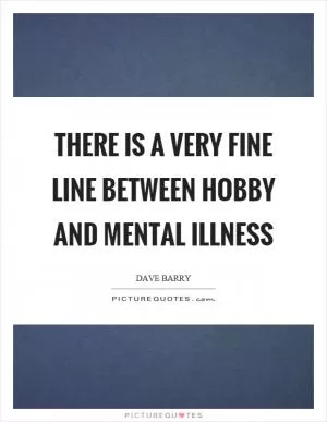 There is a very fine line between hobby and mental illness Picture Quote #1