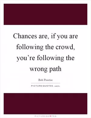 Chances are, if you are following the crowd, you’re following the wrong path Picture Quote #1