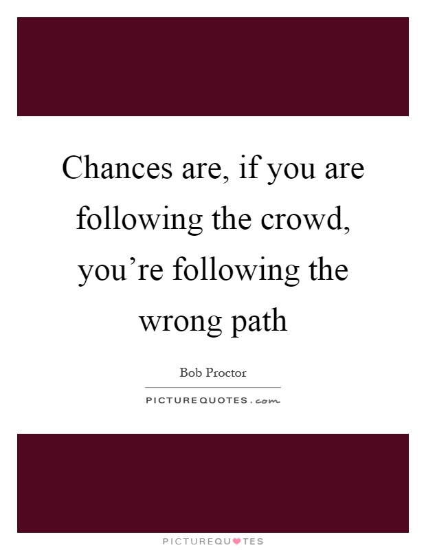 Chances are, if you are following the crowd, you're following the wrong path Picture Quote #1