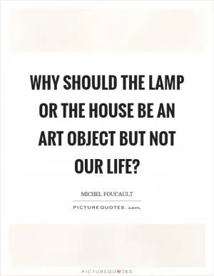 Why should the lamp or the house be an art object but not our life? Picture Quote #1