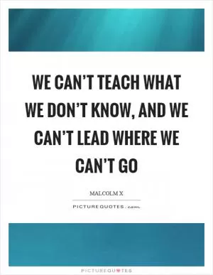 We can’t teach what we don’t know, and we can’t lead where we can’t go Picture Quote #1