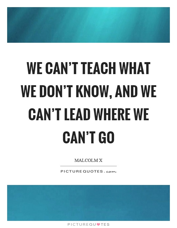 We can't teach what we don't know, and we can't lead where we can't go Picture Quote #1
