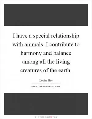 I have a special relationship with animals. I contribute to harmony and balance among all the living creatures of the earth Picture Quote #1