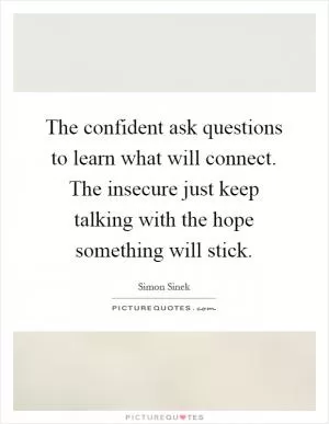 The confident ask questions to learn what will connect. The insecure just keep talking with the hope something will stick Picture Quote #1