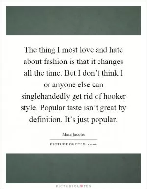 The thing I most love and hate about fashion is that it changes all the time. But I don’t think I or anyone else can singlehandedly get rid of hooker style. Popular taste isn’t great by definition. It’s just popular Picture Quote #1