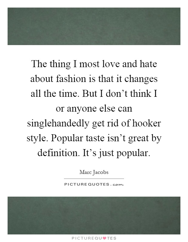 The thing I most love and hate about fashion is that it changes all the time. But I don't think I or anyone else can singlehandedly get rid of hooker style. Popular taste isn't great by definition. It's just popular Picture Quote #1