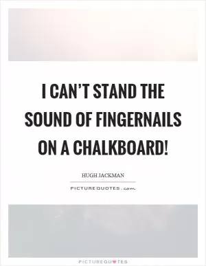 I can’t stand the sound of fingernails on a chalkboard! Picture Quote #1