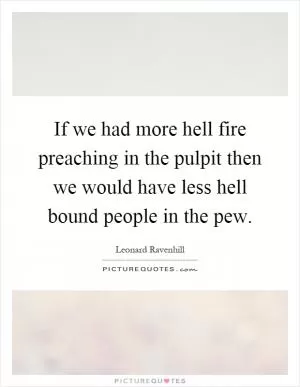 If we had more hell fire preaching in the pulpit then we would have less hell bound people in the pew Picture Quote #1