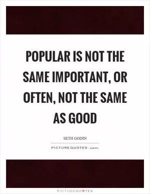Popular is not the same important, or often, not the same as good Picture Quote #1