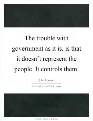 The trouble with government as it is, is that it doesn’t represent the people. It controls them Picture Quote #1