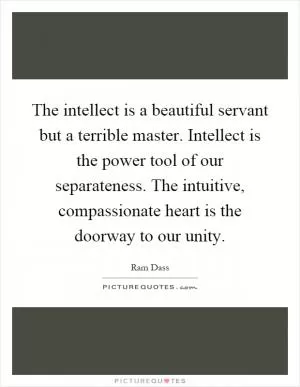The intellect is a beautiful servant but a terrible master. Intellect is the power tool of our separateness. The intuitive, compassionate heart is the doorway to our unity Picture Quote #1