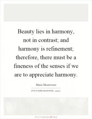 Beauty lies in harmony, not in contrast; and harmony is refinement; therefore, there must be a fineness of the senses if we are to appreciate harmony Picture Quote #1