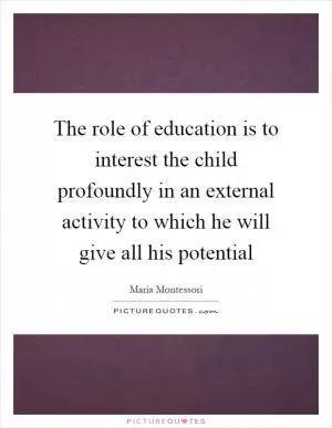 The role of education is to interest the child profoundly in an external activity to which he will give all his potential Picture Quote #1