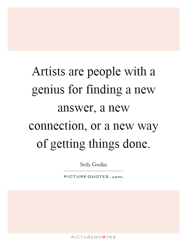 Artists are people with a genius for finding a new answer, a new connection, or a new way of getting things done Picture Quote #1