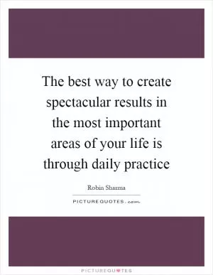 The best way to create spectacular results in the most important areas of your life is through daily practice Picture Quote #1