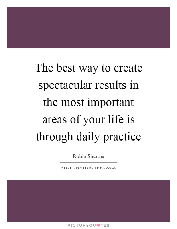 The best way to create spectacular results in the most important areas of your life is through daily practice Picture Quote #1
