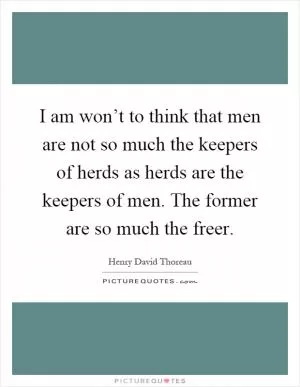 I am won’t to think that men are not so much the keepers of herds as herds are the keepers of men. The former are so much the freer Picture Quote #1