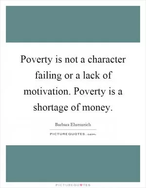 Poverty is not a character failing or a lack of motivation. Poverty is a shortage of money Picture Quote #1