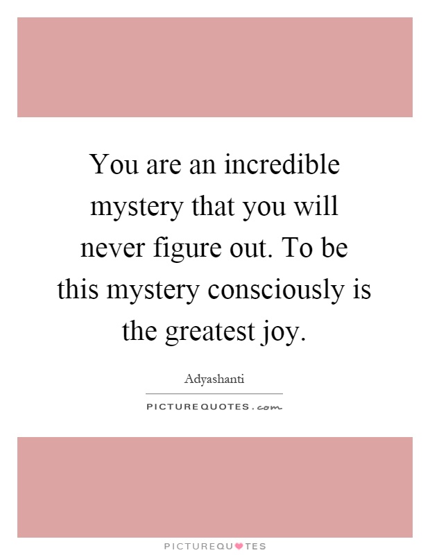 You are an incredible mystery that you will never figure out. To be this mystery consciously is the greatest joy Picture Quote #1